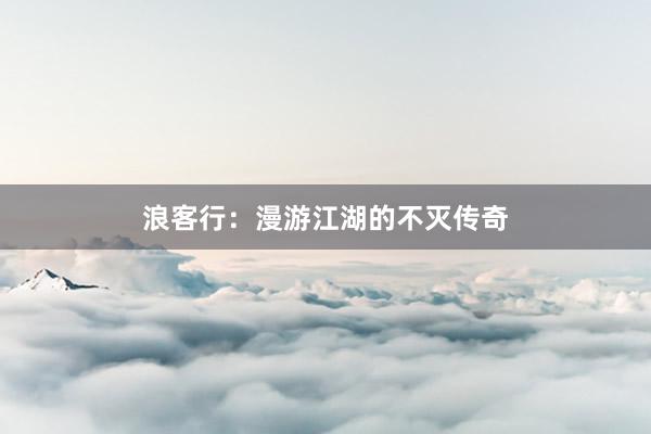 浪客行：漫游江湖的不灭传奇