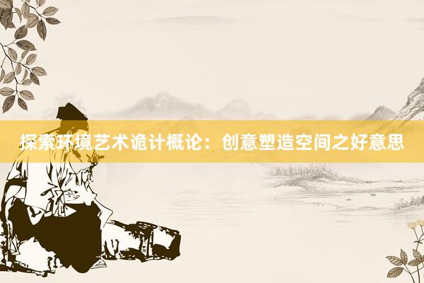 探索环境艺术诡计概论：创意塑造空间之好意思